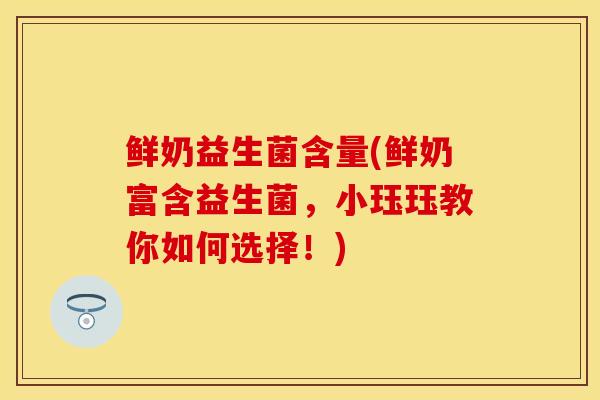 鲜奶益生菌含量(鲜奶富含益生菌，小珏珏教你如何选择！)