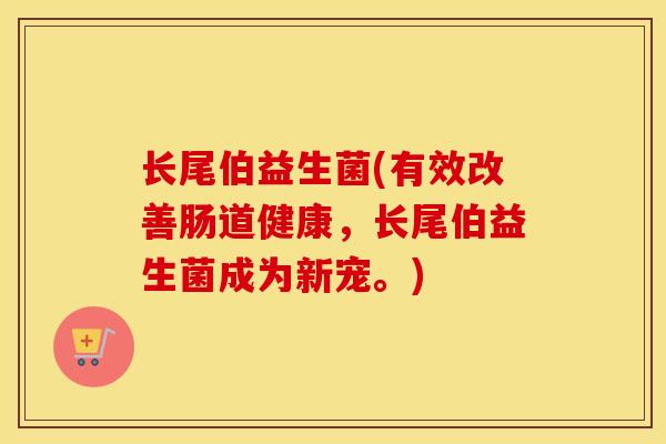 长尾伯益生菌(有效改善肠道健康，长尾伯益生菌成为新宠。)