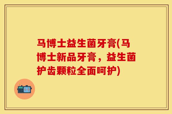 马博士益生菌牙膏(马博士新品牙膏，益生菌护齿颗粒全面呵护)