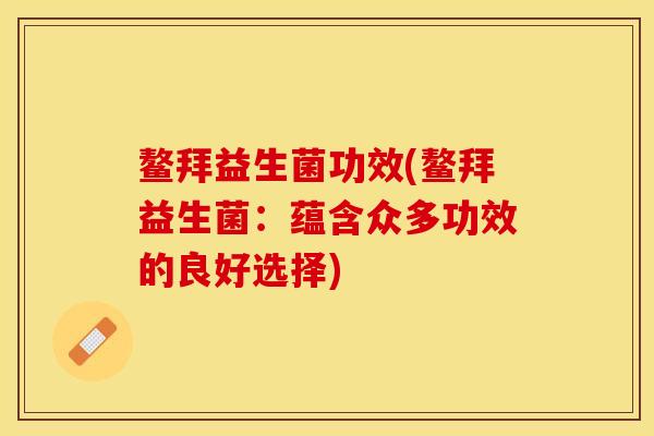 鳌拜益生菌功效(鳌拜益生菌：蕴含众多功效的良好选择)