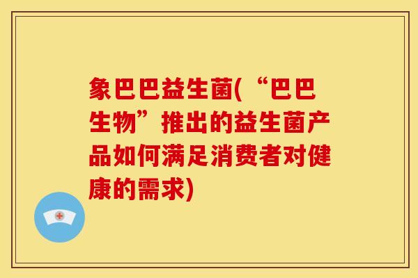 象巴巴益生菌(“巴巴生物”推出的益生菌产品如何满足消费者对健康的需求)