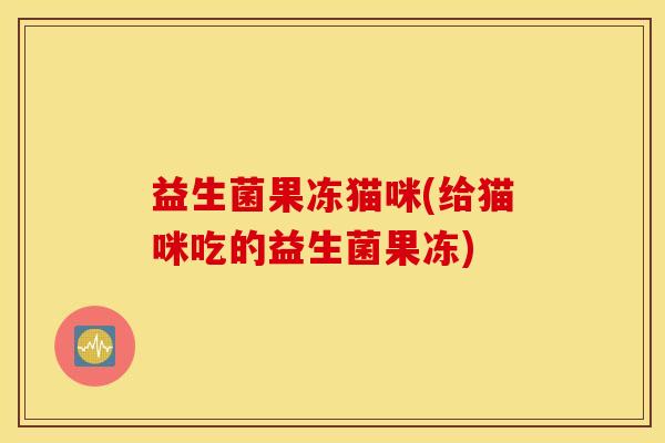益生菌果冻猫咪(给猫咪吃的益生菌果冻)