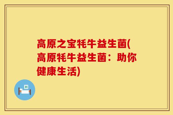 高原之宝牦牛益生菌(高原牦牛益生菌：助你健康生活)
