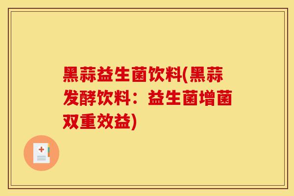 黑蒜益生菌饮料(黑蒜发酵饮料：益生菌增菌双重效益)