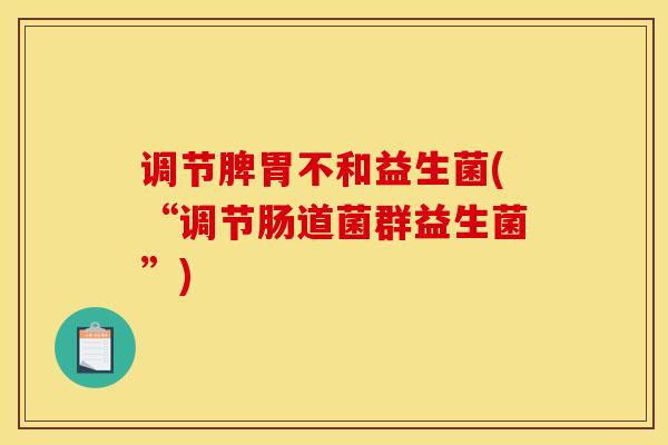 调节脾胃不和益生菌(“调节肠道菌群益生菌”)