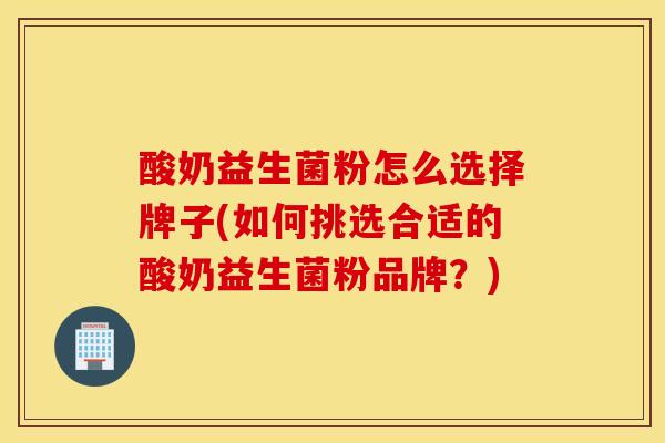 酸奶益生菌粉怎么选择牌子(如何挑选合适的酸奶益生菌粉品牌？)