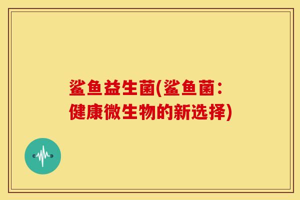 鲨鱼益生菌(鲨鱼菌：健康微生物的新选择)