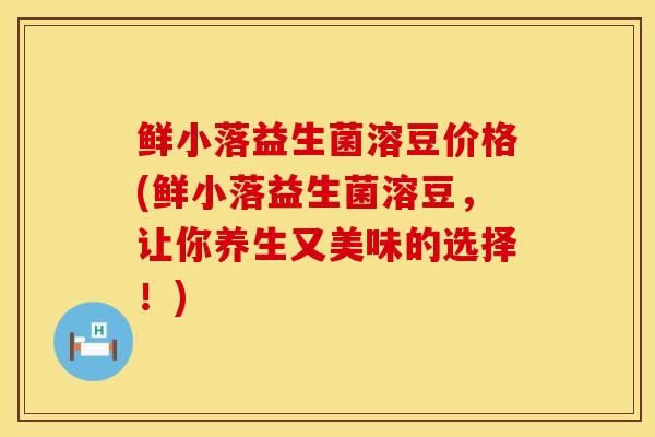 鲜小落益生菌溶豆价格(鲜小落益生菌溶豆，让你养生又美味的选择！)