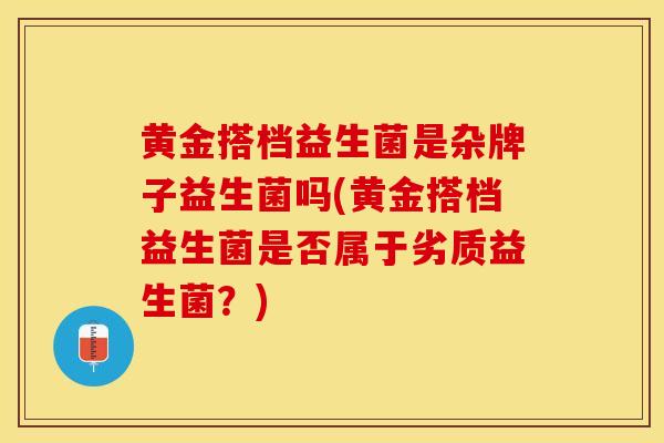黄金搭档益生菌是杂牌子益生菌吗(黄金搭档益生菌是否属于劣质益生菌？)