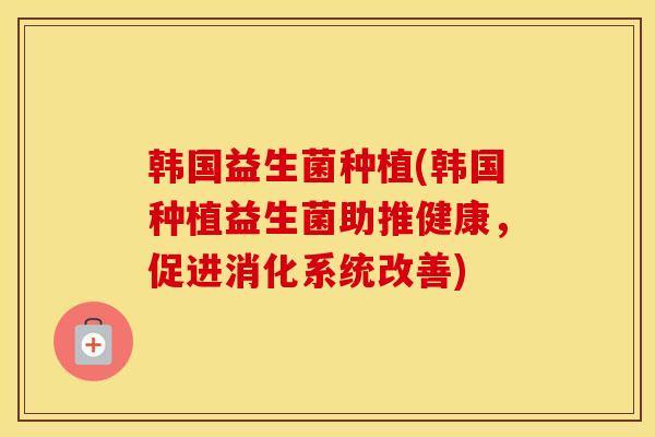 韩国益生菌种植(韩国种植益生菌助推健康，促进消化系统改善)