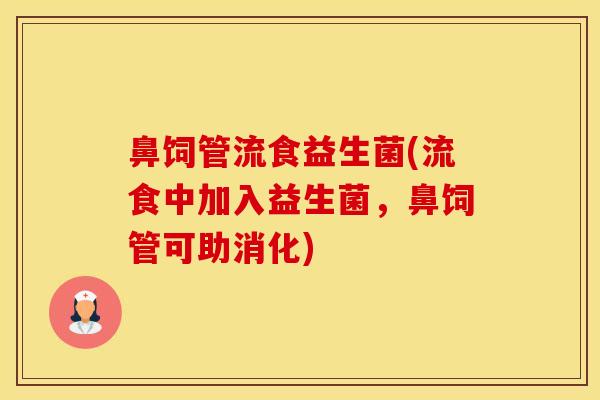 鼻饲管流食益生菌(流食中加入益生菌，鼻饲管可助消化)