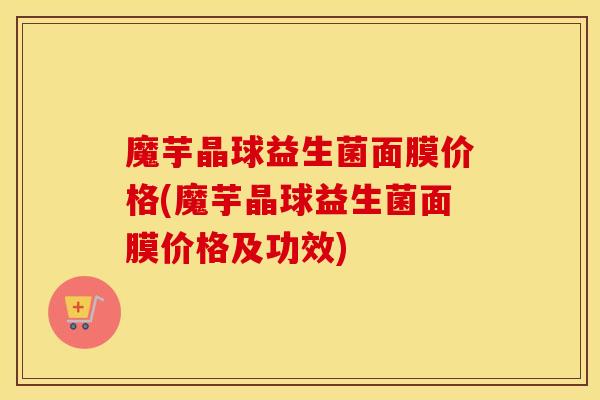 魔芋晶球益生菌面膜价格(魔芋晶球益生菌面膜价格及功效)