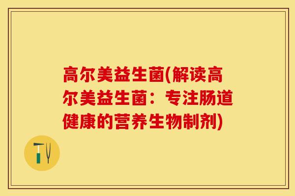 高尔美益生菌(解读高尔美益生菌：专注肠道健康的营养生物制剂)