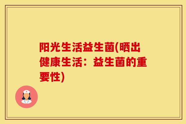 阳光生活益生菌(晒出健康生活：益生菌的重要性)