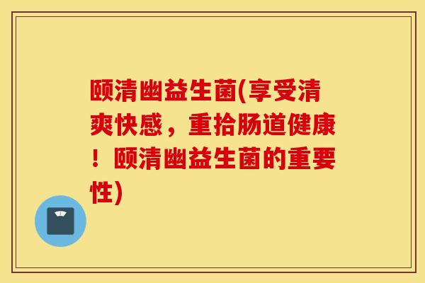 颐清幽益生菌(享受清爽快感，重拾肠道健康！颐清幽益生菌的重要性)