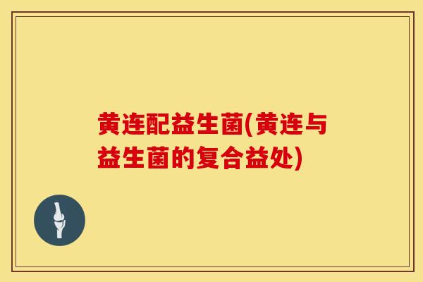 黄连配益生菌(黄连与益生菌的复合益处)