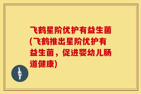 飞鹤星阶优护有益生菌(飞鹤推出星阶优护有益生菌，促进婴幼儿肠道健康)