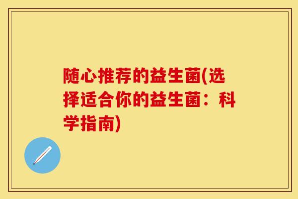 随心推荐的益生菌(选择适合你的益生菌：科学指南)