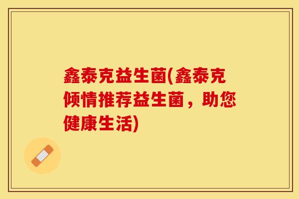 鑫泰克益生菌(鑫泰克倾情推荐益生菌，助您健康生活)