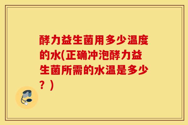 酵力益生菌用多少温度的水(正确冲泡酵力益生菌所需的水温是多少？)