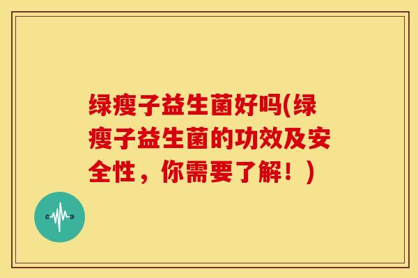 绿瘦子益生菌好吗(绿瘦子益生菌的功效及安全性，你需要了解！)