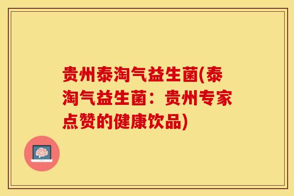 贵州泰淘气益生菌(泰淘气益生菌：贵州专家点赞的健康饮品)