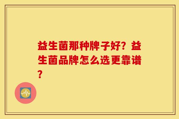 益生菌那种牌子好？益生菌品牌怎么选更靠谱？