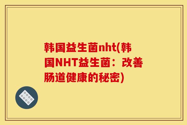 韩国益生菌nht(韩国NHT益生菌：改善肠道健康的秘密)