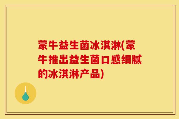 蒙牛益生菌冰淇淋(蒙牛推出益生菌口感细腻的冰淇淋产品)