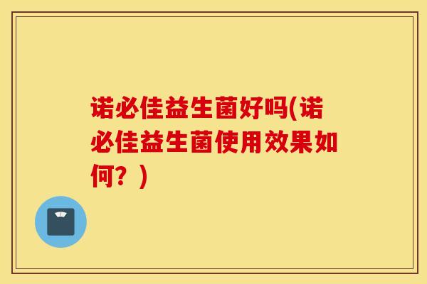 诺必佳益生菌好吗(诺必佳益生菌使用效果如何？)