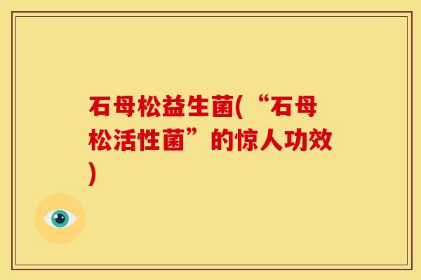 石母松益生菌(“石母松活性菌”的惊人功效)