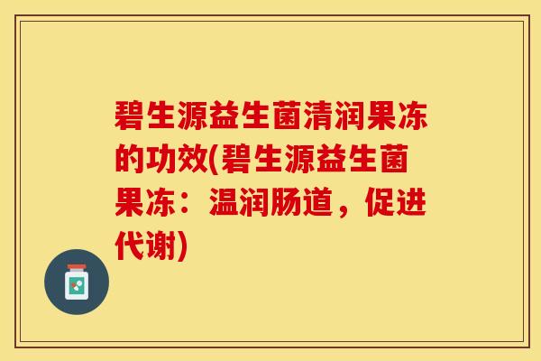 碧生源益生菌清润果冻的功效(碧生源益生菌果冻：温润肠道，促进代谢)