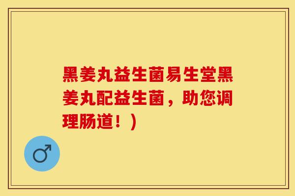 黑姜丸益生菌易生堂黑姜丸配益生菌，助您调理肠道！)