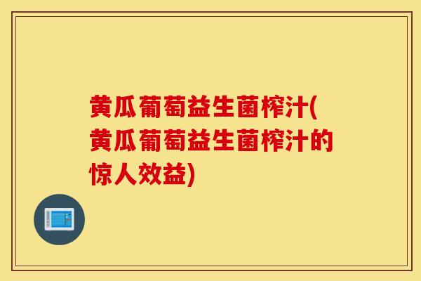 黄瓜葡萄益生菌榨汁(黄瓜葡萄益生菌榨汁的惊人效益)