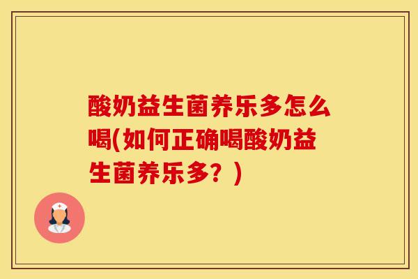 酸奶益生菌养乐多怎么喝(如何正确喝酸奶益生菌养乐多？)