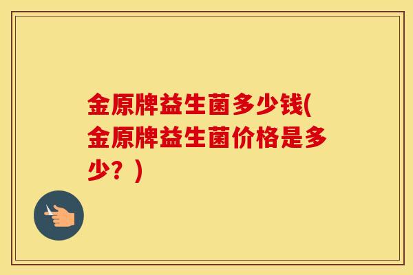 金原牌益生菌多少钱(金原牌益生菌价格是多少？)