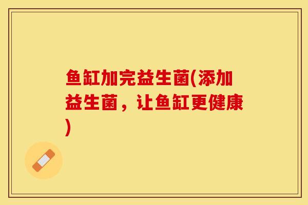 鱼缸加完益生菌(添加益生菌，让鱼缸更健康)
