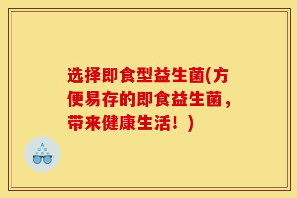 选择即食型益生菌(方便易存的即食益生菌，带来健康生活！)