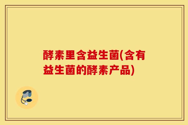 酵素里含益生菌(含有益生菌的酵素产品)