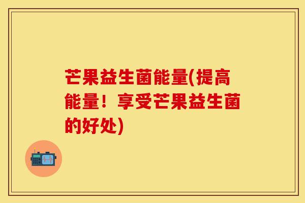 芒果益生菌能量(提高能量！享受芒果益生菌的好处)
