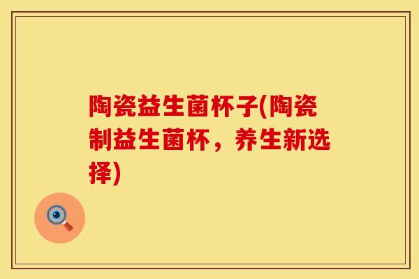 陶瓷益生菌杯子(陶瓷制益生菌杯，养生新选择)