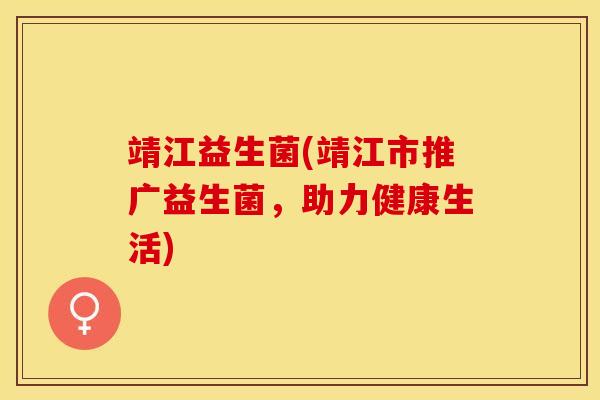 靖江益生菌(靖江市推广益生菌，助力健康生活)