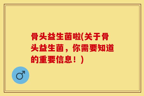 骨头益生菌啦(关于骨头益生菌，你需要知道的重要信息！)