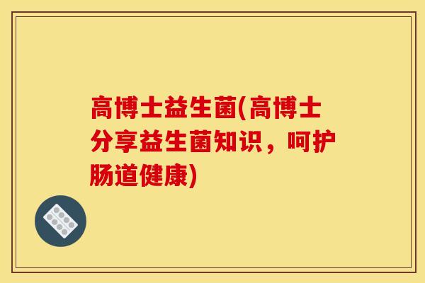 高博士益生菌(高博士分享益生菌知识，呵护肠道健康)