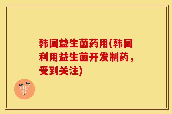 韩国益生菌药用(韩国利用益生菌开发制药，受到关注)