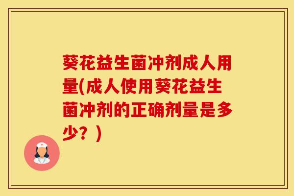 葵花益生菌冲剂成人用量(成人使用葵花益生菌冲剂的正确剂量是多少？)