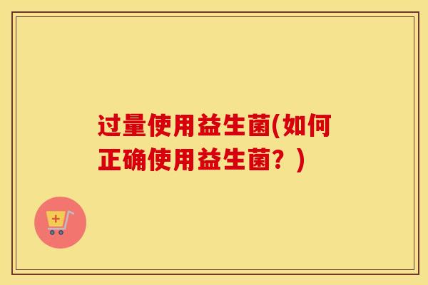 过量使用益生菌(如何正确使用益生菌？)