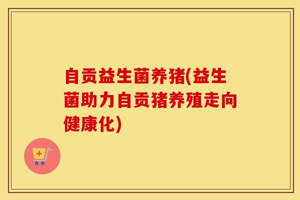 自贡益生菌养猪(益生菌助力自贡猪养殖走向健康化)