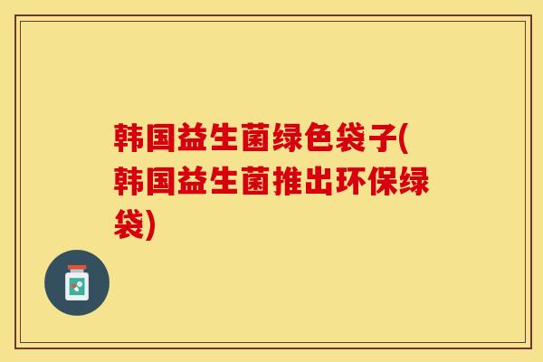 韩国益生菌绿色袋子(韩国益生菌推出环保绿袋)