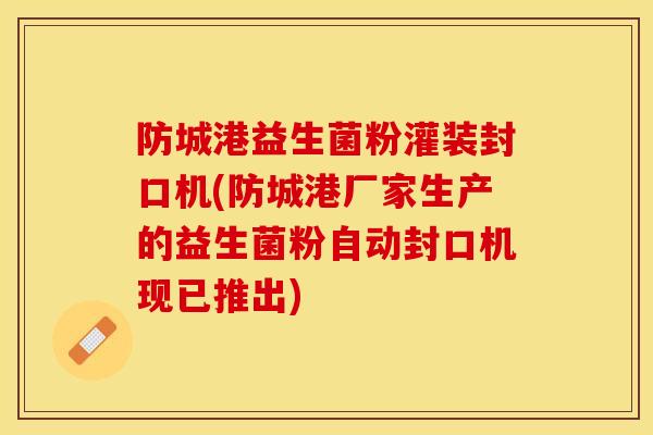 防城港益生菌粉灌装封口机(防城港厂家生产的益生菌粉自动封口机现已推出)